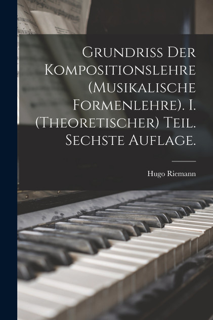 Grundriss der Kompositionslehre (Musikalische Formenlehre). I. (theoretischer) Teil. Sechste Auflage. Grundriss der Kompositionslehre (Musikalische Formenlehre). I. (theoretischer) Teil. Sechste Auflage.