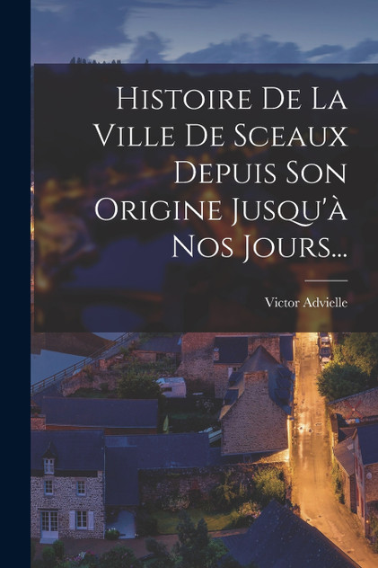 Histoire De La Ville De Sceaux Depuis Son Origine Jusqu'à Nos Jours... Histoire De La Ville De Sceaux Depuis Son Origine Jusqu'à Nos Jours...