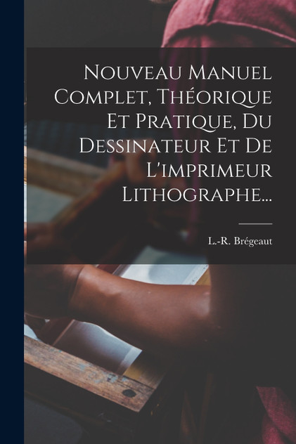 Nouveau Manuel Complet, Théorique Et Pratique, Du Dessinateur Et De L'imprimeur Lithographe... Nouveau Manuel Complet, Théorique Et Pratique, Du Dessinateur Et De L'imprimeur Lithographe...
