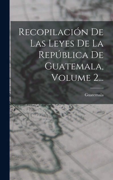 Recopilación De Las Leyes De La República De Guatemala, Volume 2... Recopilación De Las Leyes De La República De Guatemala, Volume 2...