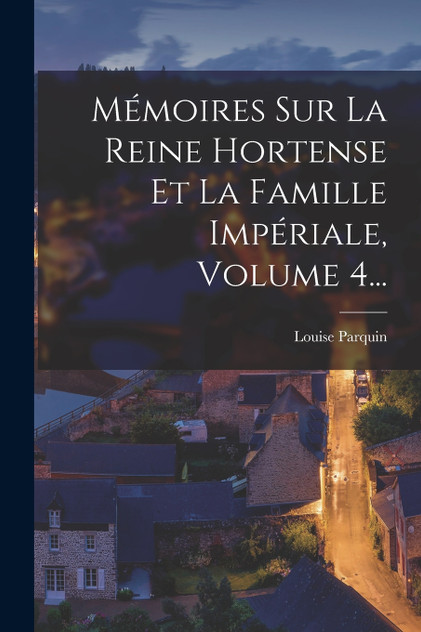 Mémoires Sur La Reine Hortense Et La Famille Impériale, Volume 4...