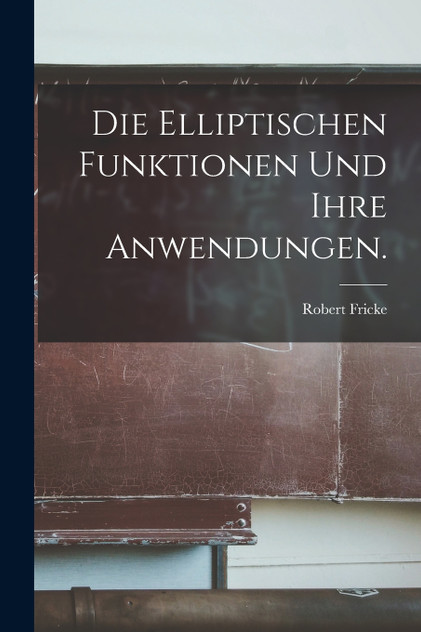 Die elliptischen Funktionen und ihre Anwendungen. Die elliptischen Funktionen und ihre Anwendungen.