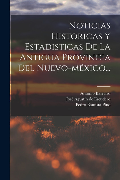Noticias Historicas Y Estadisticas De La Antigua Provincia Del Nuevo-méxico... Noticias Historicas Y Estadisticas De La Antigua Provincia Del Nuevo-méxico...