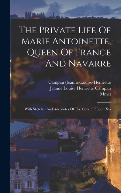 The Private Life Of Marie Antoinette, Queen Of France And Navarre The Private Life Of Marie Antoinette, Queen Of France And Navarre