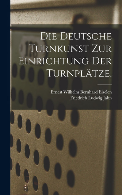 Die Deutsche Turnkunst zur Einrichtung der Turnplätze. Die Deutsche Turnkunst zur Einrichtung der Turnplätze.