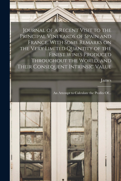 Journal of a Recent Visit to the Principal Vineyards of Spain and France. With Some Remarks on the Very Limited Quantity of the Finest Wines Produced Throughout the World, and Their Consequent Intrinsic Value; an Attempt to Calculate the Profits Of.