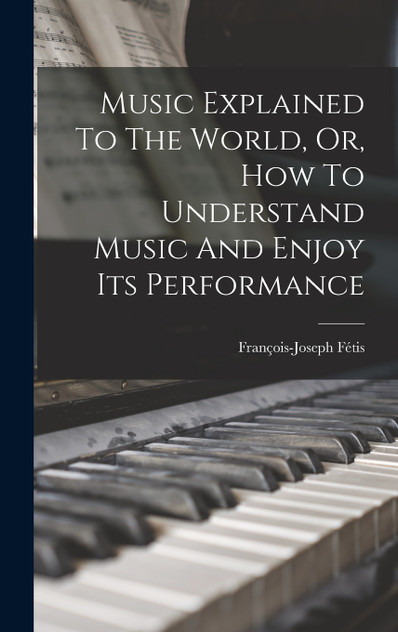 Music Explained To The World, Or, How To Understand Music And Enjoy Its Performance Music Explained To The World, Or, How To Understand Music And Enjoy Its Performance