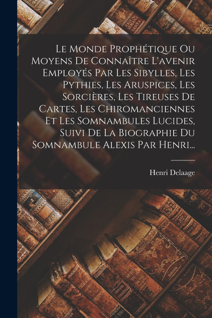 Le Monde Prophétique Ou Moyens De Connaître L'avenir Employés Par Les Sibylles, Les Pythies, Les Aruspices, Les Sorcières, Les Tireuses De Cartes, Les Chiromanciennes Et Les Somnambules Lucides, Suivi De La Biographie Du Somnambule Alexis Par Henri. Le Monde Prophétique Ou Moyens De Connaître L'avenir Employés Par Les Sibylles, Les Pythies, Les Aruspices, Les Sorcières, Les Tireuses De Cartes, Les Chiromanciennes Et Les Somnambules Lucides, Suivi De La Biographie Du Somnambule Alexis Par Henri.