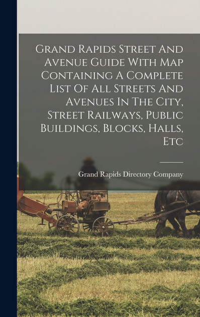 Grand Rapids Street And Avenue Guide With Map Containing A Complete List Of All Streets And Avenues In The City, Street Railways, Public Buildings, Blocks, Halls, Etc Grand Rapids Street And Avenue Guide With Map Containing A Complete List Of All Streets And Avenues In The City, Street Railways, Public Buildings, Blocks, Halls, Etc