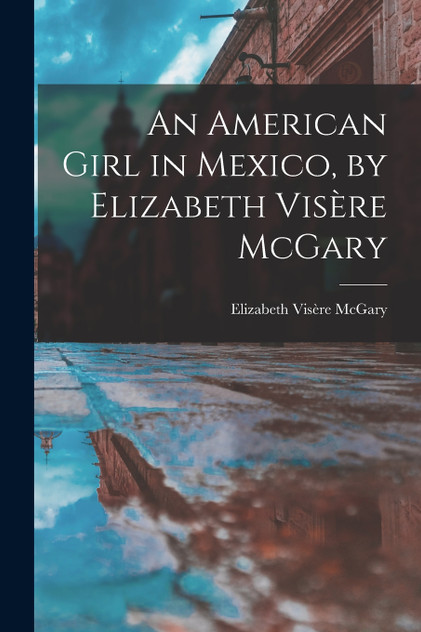 An American Girl in Mexico, by Elizabeth Visère McGary An American Girl in Mexico, by Elizabeth Visère McGary