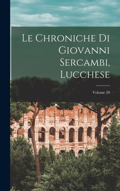Le Chroniche Di Giovanni Sercambi, Lucchese; Volume 20 Le Chroniche Di Giovanni Sercambi, Lucchese; Volume 20