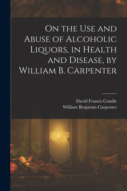 On the Use and Abuse of Alcoholic Liquors, in Health and Disease, by William B. Carpenter On the Use and Abuse of Alcoholic Liquors, in Health and Disease, by William B. Carpenter