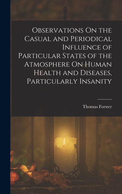 Observations On the Casual and Periodical Influence of Particular States of the Atmosphere On Human Health and Diseases, Particularly Insanity Observations On the Casual and Periodical Influence of Particular States of the Atmosphere On Human Health and Diseases, Particularly Insanity