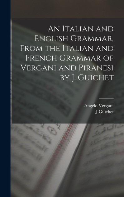 An Italian and English Grammar, From the Italian and French Grammar of Vergani and Piranesi by J. Guichet An Italian and English Grammar, From the Italian and French Grammar of Vergani and Piranesi by J. Guichet