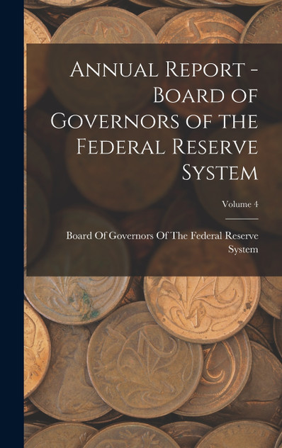 Annual Report - Board of Governors of the Federal Reserve System; Volume 4 Annual Report - Board of Governors of the Federal Reserve System; Volume 4
