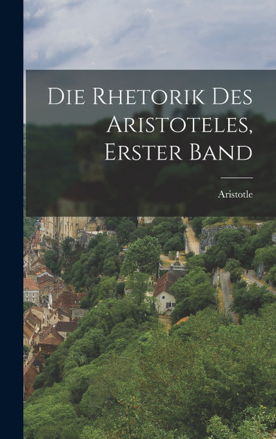 Die Rhetorik des Aristoteles, Erster Band Die Rhetorik des Aristoteles, Erster Band