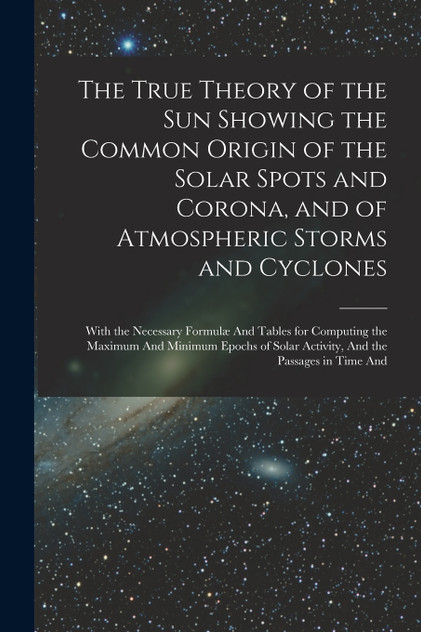 The True Theory of the Sun Showing the Common Origin of the Solar Spots and Corona, and of Atmospheric Storms and Cyclones