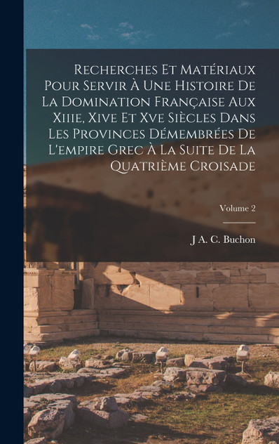 Recherches Et Matériaux Pour Servir À Une Histoire De La Domination Française Aux Xiiie, Xive Et Xve Siècles Dans Les Provinces Démembrées De L'empire Grec À La Suite De La Quatrième Croisade; Volume 2 Recherches Et Matériaux Pour Servir À Une Histoire De La Domination Française Aux Xiiie, Xive Et Xve Siècles Dans Les Provinces Démembrées De L'empire Grec À La Suite De La Quatrième Croisade; Volume 2