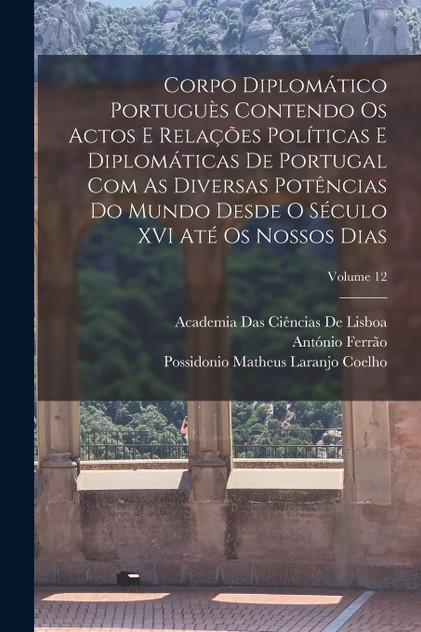 Corpo Diplomático Portuguès Contendo Os Actos E Relações Políticas E Diplomáticas De Portugal Com As Diversas Potências Do Mundo Desde O Século XVI Até Os Nossos Dias; Volume 12 Corpo Diplomático Portuguès Contendo Os Actos E Relações Políticas E Diplomáticas De Portugal Com As Diversas Potências Do Mundo Desde O Século XVI Até Os Nossos Dias; Volume 12