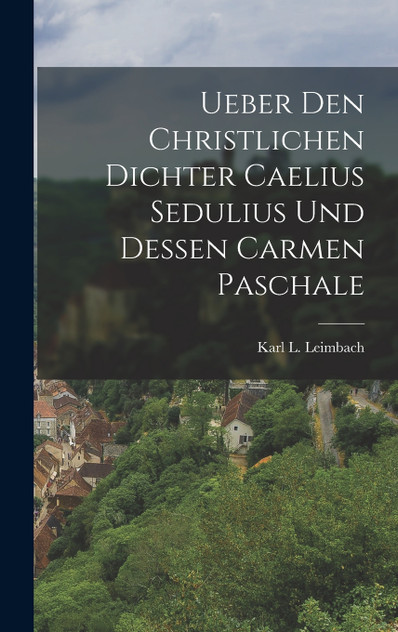 Ueber Den Christlichen Dichter Caelius Sedulius Und Dessen Carmen Paschale Ueber Den Christlichen Dichter Caelius Sedulius Und Dessen Carmen Paschale
