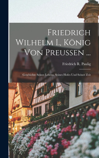 Friedrich Wilhelm I., König Von Preussen ... Friedrich Wilhelm I., König Von Preussen ...