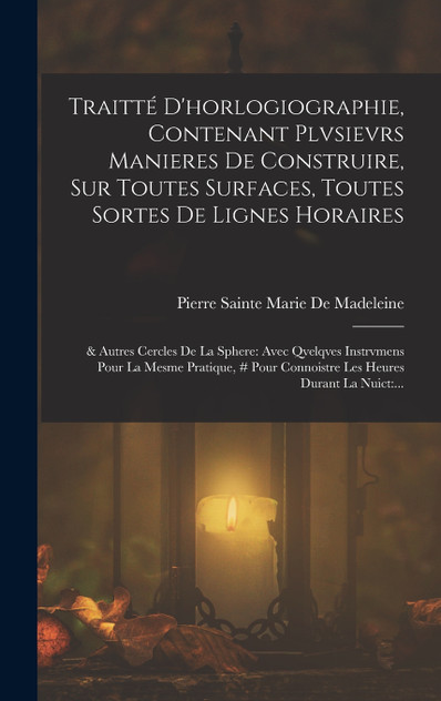 Traitté D'horlogiographie, Contenant Plvsievrs Manieres De Construire, Sur Toutes Surfaces, Toutes Sortes De Lignes Horaires Traitté D'horlogiographie, Contenant Plvsievrs Manieres De Construire, Sur Toutes Surfaces, Toutes Sortes De Lignes Horaires