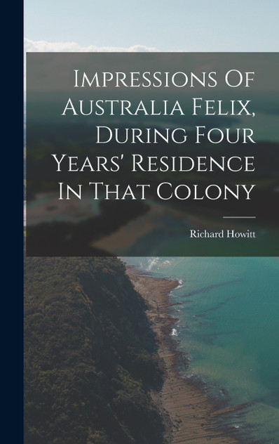 Impressions Of Australia Felix, During Four Years' Residence In That Colony Impressions Of Australia Felix, During Four Years' Residence In That Colony