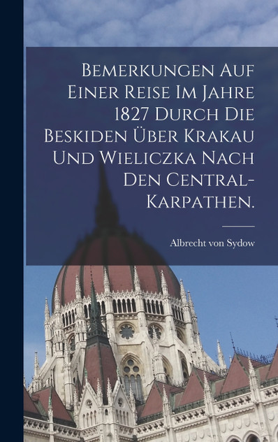 Bemerkungen auf einer Reise im Jahre 1827 durch die Beskiden über Krakau und Wieliczka nach den Central-Karpathen. Bemerkungen auf einer Reise im Jahre 1827 durch die Beskiden über Krakau und Wieliczka nach den Central-Karpathen.