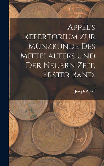 Appel's Repertorium zur Münzkunde des Mittelalters und der neuern Zeit. Erster Band. Appel's Repertorium zur Münzkunde des Mittelalters und der neuern Zeit. Erster Band.