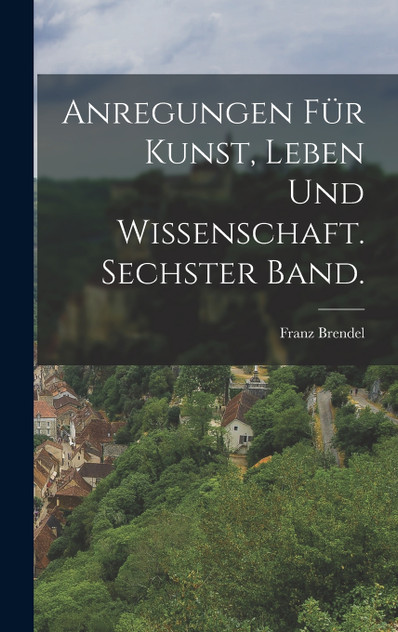 Anregungen für Kunst, Leben und Wissenschaft. Sechster Band. Anregungen für Kunst, Leben und Wissenschaft. Sechster Band.