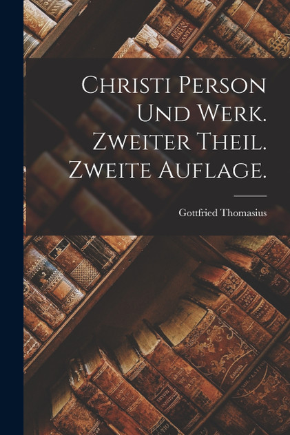Christi Person und Werk. Zweiter Theil. Zweite Auflage. Christi Person und Werk. Zweiter Theil. Zweite Auflage.