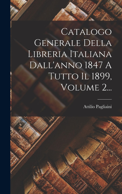 Catalogo Generale Della Libreria Italiana Dall'anno 1847 A Tutto Il 1899, Volume 2... Catalogo Generale Della Libreria Italiana Dall'anno 1847 A Tutto Il 1899, Volume 2...