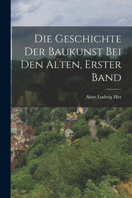 Die Geschichte der Baukunst bei den Alten, Erster Band Die Geschichte der Baukunst bei den Alten, Erster Band