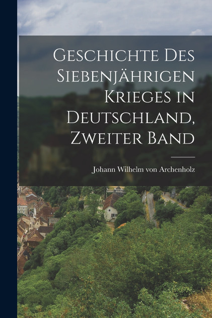 Geschichte des siebenjährigen Krieges in Deutschland, Zweiter Band Geschichte des siebenjährigen Krieges in Deutschland, Zweiter Band
