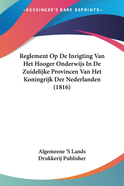 Reglement Op De Inrigting Van Het Hooger Onderwijs In De Zuidelijke Provincen Van Het Koningrijk Der Nederlanden (1816) Reglement Op De Inrigting Van Het Hooger Onderwijs In De Zuidelijke Provincen Van Het Koningrijk Der Nederlanden (1816)