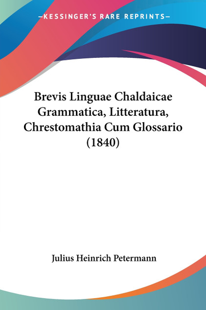 Brevis Linguae Chaldaicae Grammatica, Litteratura, Chrestomathia Cum Glossario (1840) Brevis Linguae Chaldaicae Grammatica, Litteratura, Chrestomathia Cum Glossario (1840)