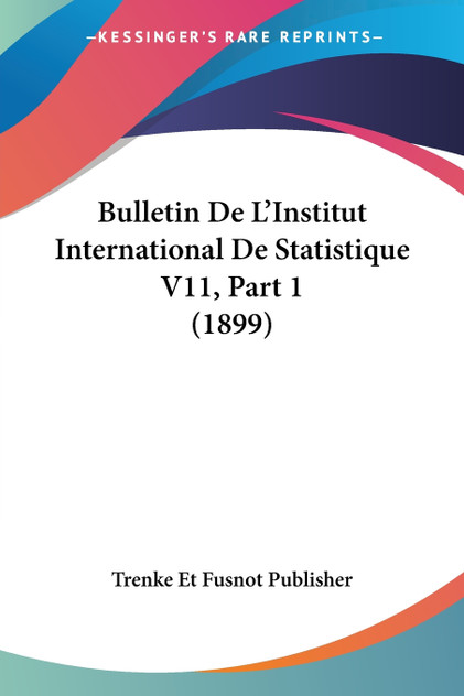 Bulletin De L'Institut International De Statistique V11, Part 1 (1899) Bulletin De L'Institut International De Statistique V11, Part 1 (1899)