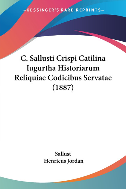 C. Sallusti Crispi Catilina Iugurtha Historiarum Reliquiae Codicibus Servatae (1887) C. Sallusti Crispi Catilina Iugurtha Historiarum Reliquiae Codicibus Servatae (1887)