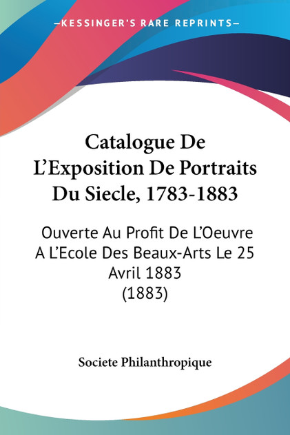 Catalogue De L'Exposition De Portraits Du Siecle, 1783-1883 Catalogue De L'Exposition De Portraits Du Siecle, 1783-1883