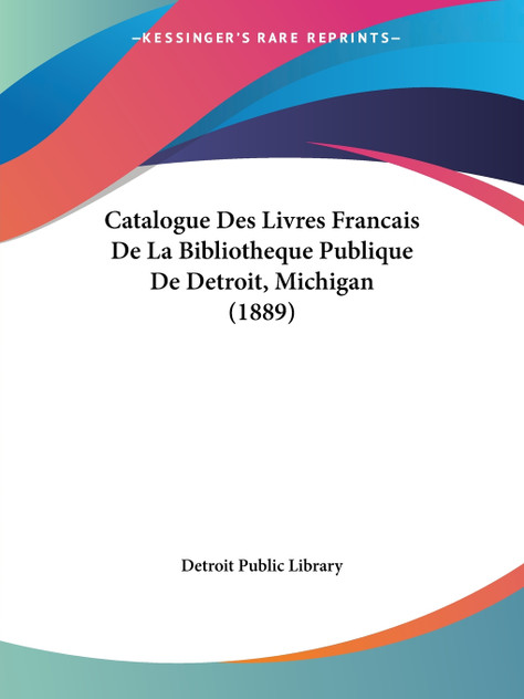 Catalogue Des Livres Francais De La Bibliotheque Publique De Detroit, Michigan (1889) Catalogue Des Livres Francais De La Bibliotheque Publique De Detroit, Michigan (1889)