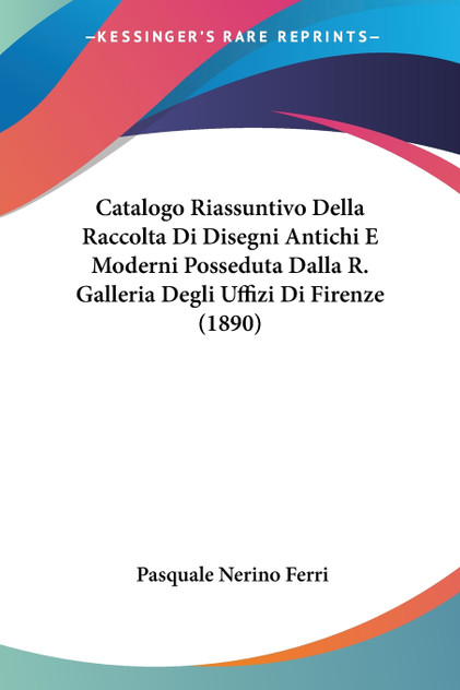 Catalogo Riassuntivo Della Raccolta Di Disegni Antichi E Moderni Posseduta Dalla R. Galleria Degli Uffizi Di Firenze (1890) Catalogo Riassuntivo Della Raccolta Di Disegni Antichi E Moderni Posseduta Dalla R. Galleria Degli Uffizi Di Firenze (1890)