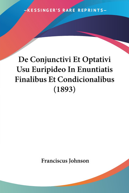 De Conjunctivi Et Optativi Usu Euripideo In Enuntiatis Finalibus Et Condicionalibus (1893) De Conjunctivi Et Optativi Usu Euripideo In Enuntiatis Finalibus Et Condicionalibus (1893)