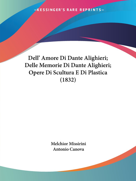 Dell' Amore Di Dante Alighieri; Delle Memorie Di Dante Alighieri; Opere Di Scultura E Di Plastica (1832) Dell' Amore Di Dante Alighieri; Delle Memorie Di Dante Alighieri; Opere Di Scultura E Di Plastica (1832)