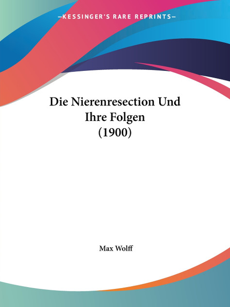 Die Nierenresection Und Ihre Folgen (1900) Die Nierenresection Und Ihre Folgen (1900)