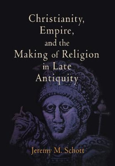 Christianity, Empire, and the Making of Religion in Late Antiquity Christianity, Empire, and the Making of Religion in Late Antiquity