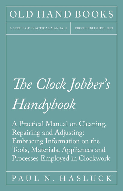 The Clock Jobber's Handybook - A Practical Manual on Cleaning, Repairing and Adjusting The Clock Jobber's Handybook - A Practical Manual on Cleaning, Repairing and Adjusting