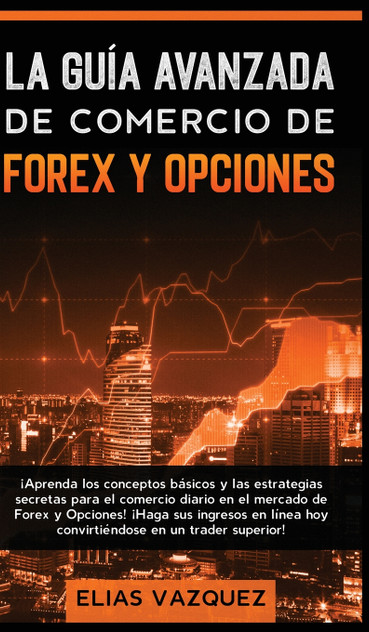 La Guía Avanzada de Comercio de Forex y Opciones La Guía Avanzada de Comercio de Forex y Opciones