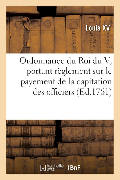 Ordonnance du Roi du V, portant règlement sur le payement de la capitation des officiers Ordonnance du Roi du V, portant règlement sur le payement de la capitation des officiers