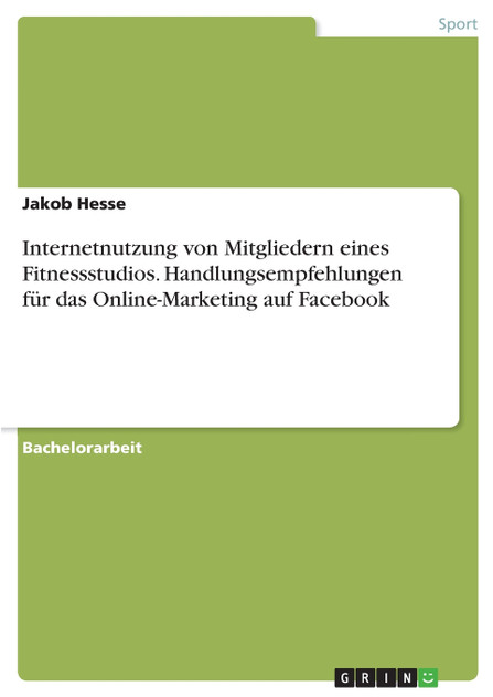 Internetnutzung von Mitgliedern eines Fitnessstudios. Handlungsempfehlungen für das Online-Marketing auf Facebook Internetnutzung von Mitgliedern eines Fitnessstudios. Handlungsempfehlungen für das Online-Marketing auf Facebook
