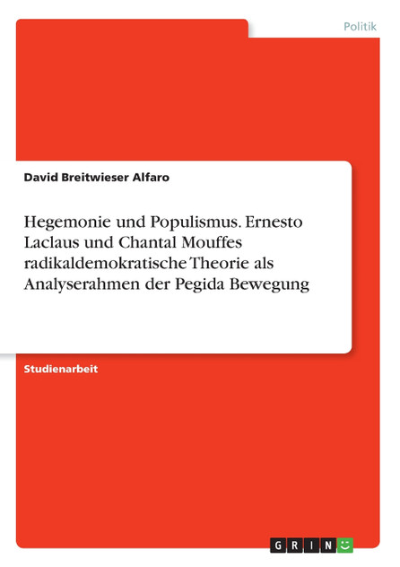 Hegemonie und Populismus. Ernesto Laclaus und Chantal Mouffes radikaldemokratische Theorie als Analyserahmen der Pegida Bewegung Hegemonie und Populismus. Ernesto Laclaus und Chantal Mouffes radikaldemokratische Theorie als Analyserahmen der Pegida Bewegung